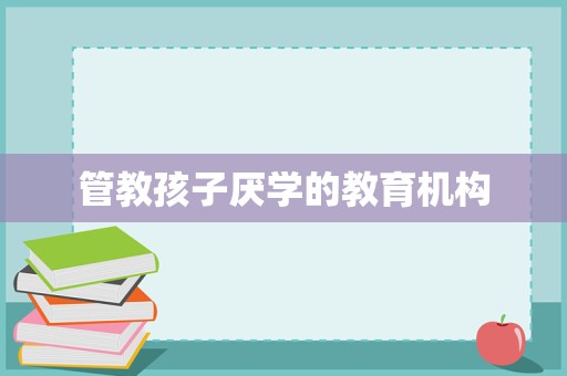 重塑學習動力 專業教育咨詢與管理機構如何引導孩子走出厭學困境